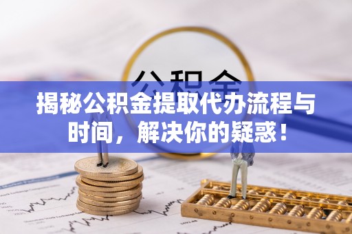 双台子揭秘公积金提取代办流程与时间，解决你的疑惑！
