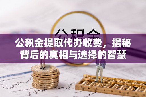 双台子公积金提取代办收费，揭秘背后的真相与选择的智慧