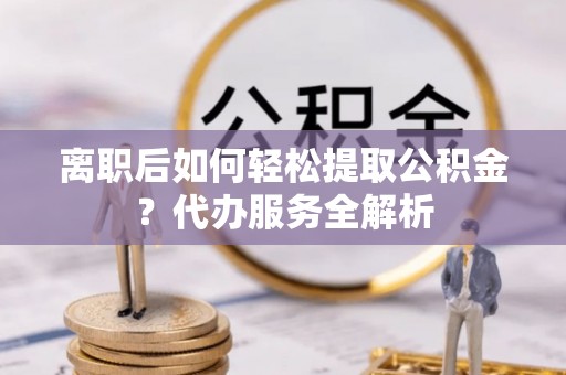 双台子离职后如何轻松提取公积金？代办服务全解析