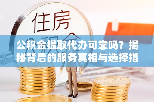 双台子公积金提取代办可靠吗？揭秘背后的服务真相与选择指南