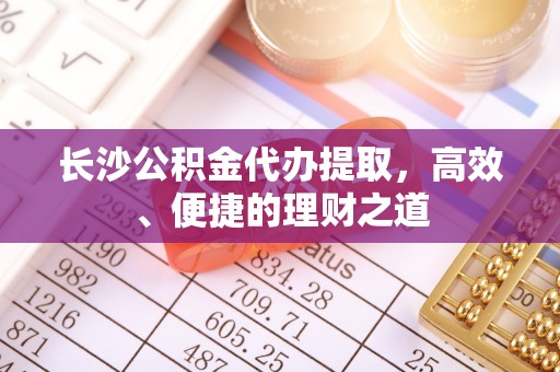 双台子长沙公积金代办提取，高效、便捷的理财之道