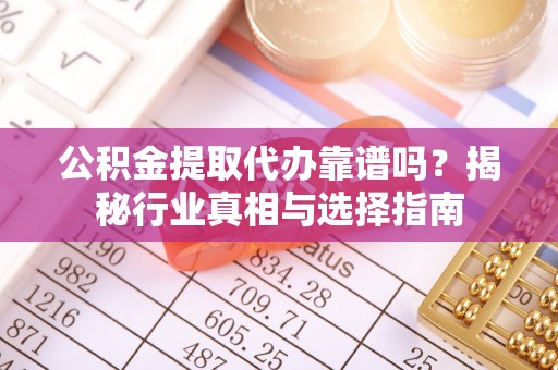 双台子公积金提取代办靠谱吗？揭秘行业真相与选择指南