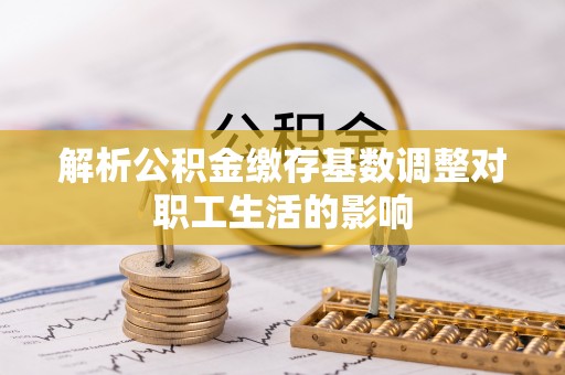 双台子解析公积金缴存基数调整对职工生活的影响