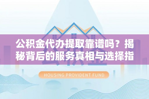 双台子公积金代办提取靠谱吗？揭秘背后的服务真相与选择指南