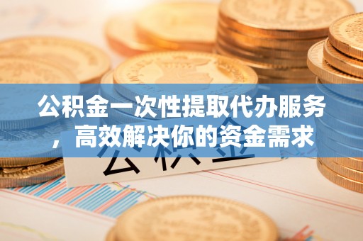 双台子公积金一次性提取代办服务，高效解决你的资金需求
