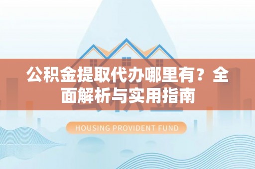 双台子公积金提取代办哪里有？全面解析与实用指南