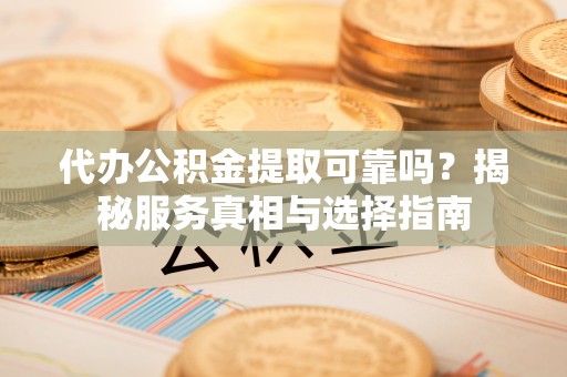 双台子代办公积金提取可靠吗？揭秘服务真相与选择指南