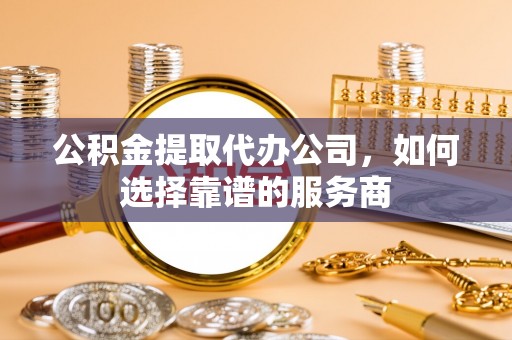 双台子公积金提取代办公司，如何选择靠谱的服务商