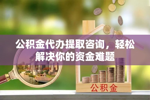 双台子公积金代办提取咨询，轻松解决你的资金难题