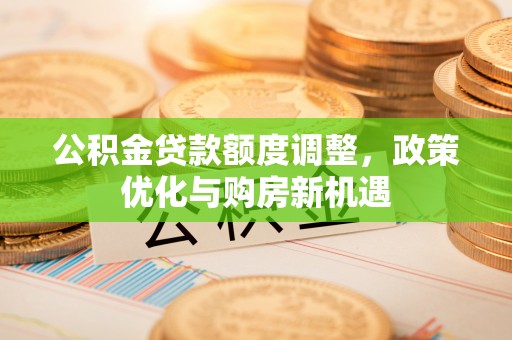 双台子公积金贷款额度调整，政策优化与购房新机遇