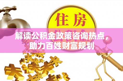 双台子解读公积金政策咨询热点，助力百姓财富规划