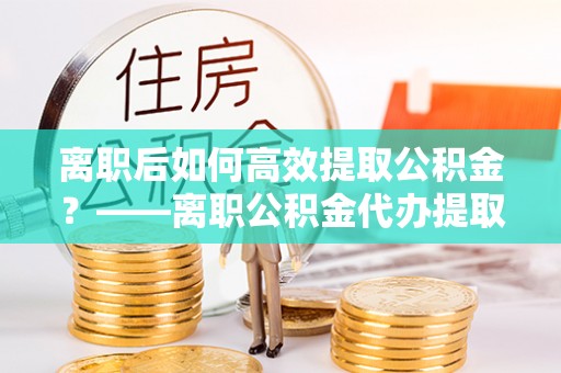 双台子离职后如何高效提取公积金？——离职公积金代办提取全流程解析
