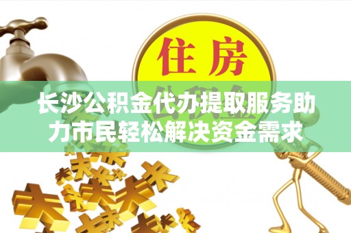 双台子长沙公积金代办提取服务助力市民轻松解决资金需求