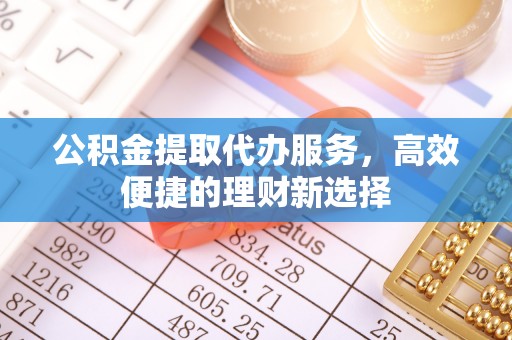 双台子公积金提取代办服务，高效便捷的理财新选择