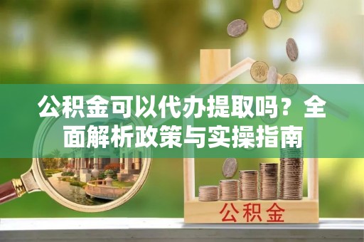 双台子公积金可以代办提取吗？全面解析政策与实操指南