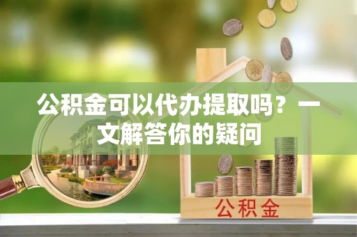 双台子公积金可以代办提取吗？一文解答你的疑问