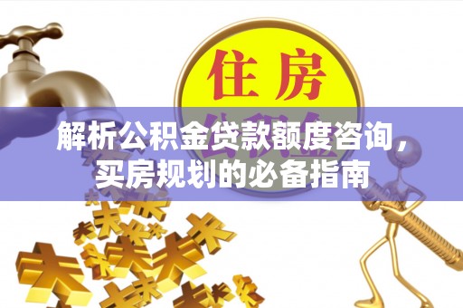 双台子解析公积金贷款额度咨询，买房规划的必备指南