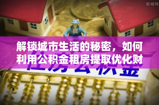 双台子解锁城市生活的秘密，如何利用公积金租房提取优化财务规划