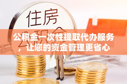 双台子公积金一次性提取代办服务，让您的资金管理更省心