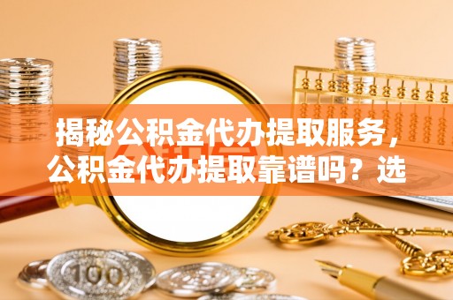 双台子揭秘公积金代办提取服务，公积金代办提取靠谱吗？选择需谨慎