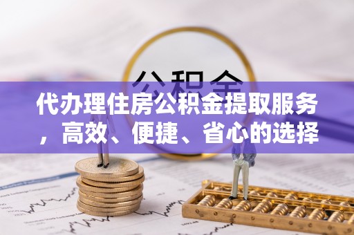 双台子代办理住房公积金提取服务，高效、便捷、省心的选择