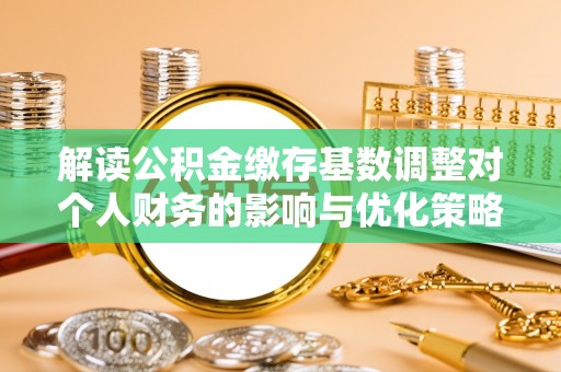 双台子解读公积金缴存基数调整对个人财务的影响与优化策略