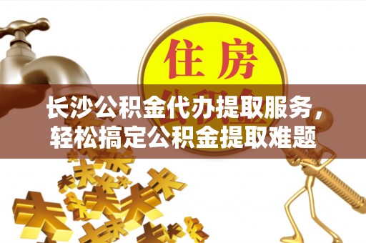 双台子长沙公积金代办提取服务，轻松搞定公积金提取难题
