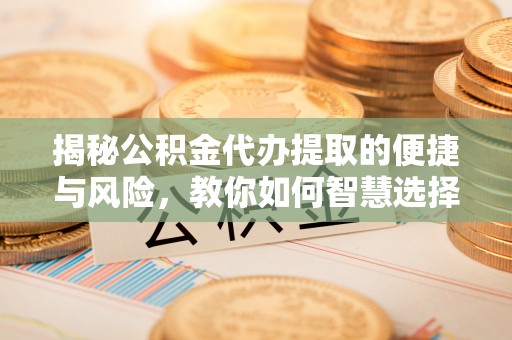 双台子揭秘公积金代办提取的便捷与风险，教你如何智慧选择