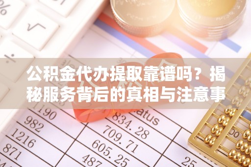双台子公积金代办提取靠谱吗？揭秘服务背后的真相与注意事项