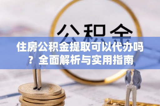 双台子住房公积金提取可以代办吗？全面解析与实用指南