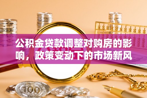 双台子公积金贷款调整对购房的影响，政策变动下的市场新风向