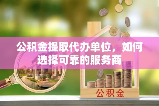 双台子公积金提取代办单位，如何选择可靠的服务商