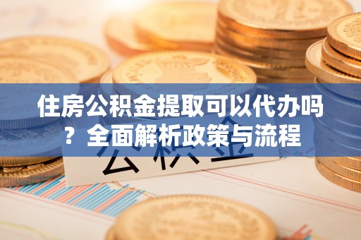 双台子住房公积金提取可以代办吗？全面解析政策与流程