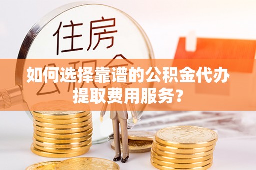 双台子如何选择靠谱的公积金代办提取费用服务？
