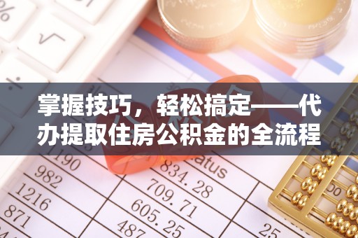 双台子掌握技巧，轻松搞定——代办提取住房公积金的全流程解析