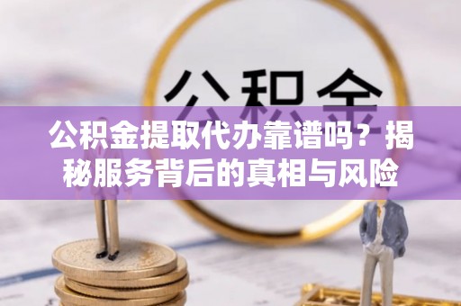 双台子公积金提取代办靠谱吗？揭秘服务背后的真相与风险