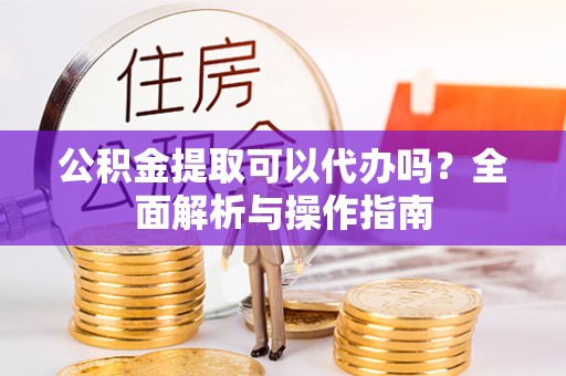 双台子公积金提取可以代办吗？全面解析与操作指南
