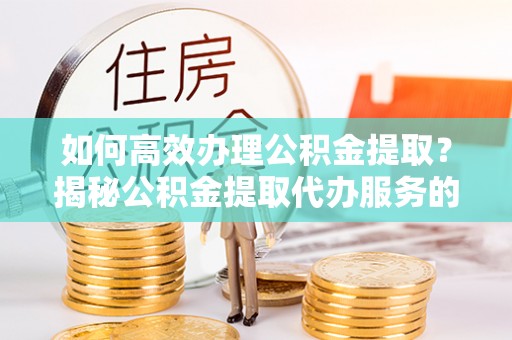 双台子如何高效办理公积金提取？揭秘公积金提取代办服务的优势与注意事项