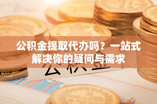 双台子公积金提取代办吗？一站式解决你的疑问与需求