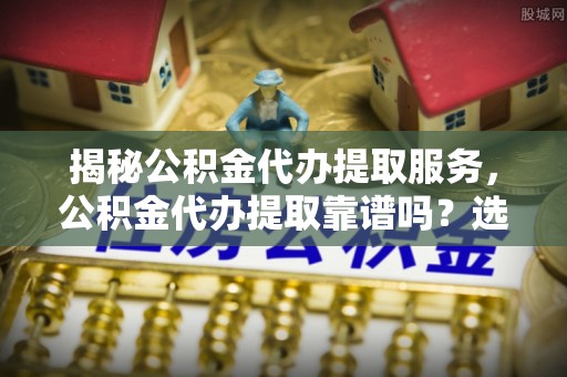 双台子揭秘公积金代办提取服务，公积金代办提取靠谱吗？选择前你需要知道这些！