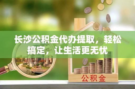 双台子长沙公积金代办提取，轻松搞定，让生活更无忧