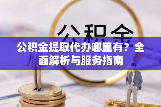 双台子公积金提取代办哪里有？全面解析与服务指南