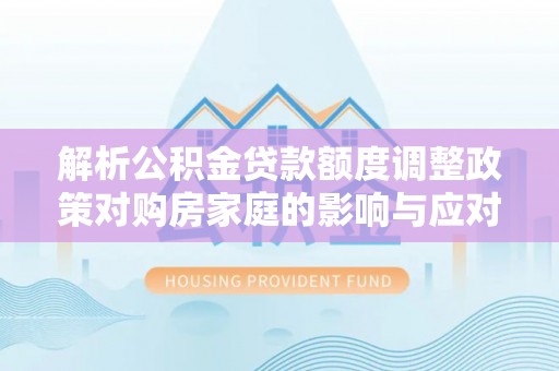双台子解析公积金贷款额度调整政策对购房家庭的影响与应对策略
