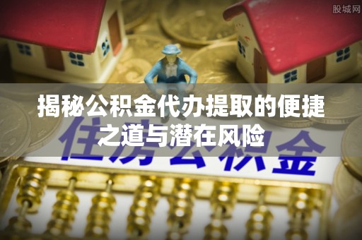 双台子揭秘公积金代办提取的便捷之道与潜在风险