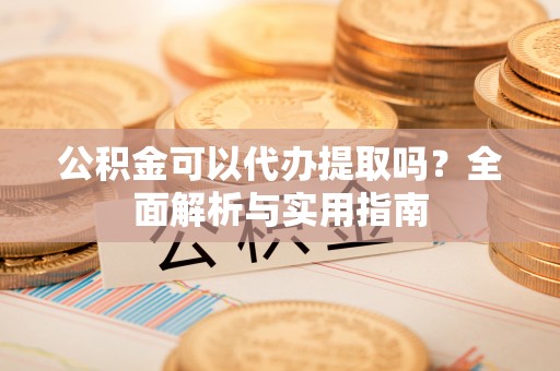 双台子公积金可以代办提取吗？全面解析与实用指南