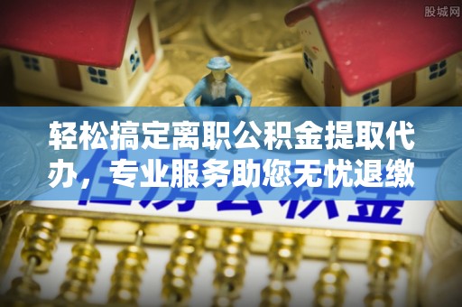 双台子轻松搞定离职公积金提取代办，专业服务助您无忧退缴