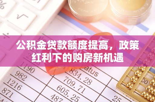 双台子公积金贷款额度提高，政策红利下的购房新机遇
