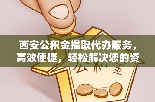 双台子西安公积金提取代办服务，高效便捷，轻松解决您的资金需求