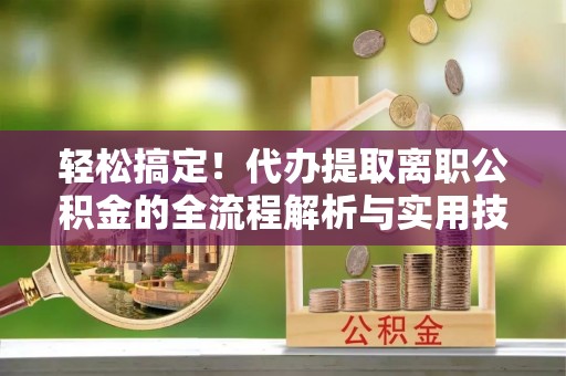 双台子轻松搞定！代办提取离职公积金的全流程解析与实用技巧