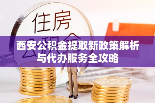 双台子西安公积金提取新政策解析与代办服务全攻略